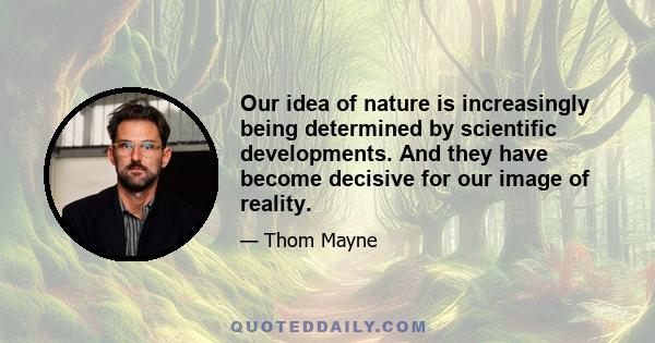 Our idea of nature is increasingly being determined by scientific developments. And they have become decisive for our image of reality.