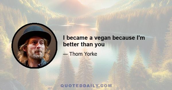 I became a vegan because I'm better than you