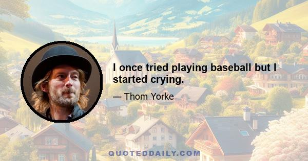 I once tried playing baseball but I started crying.