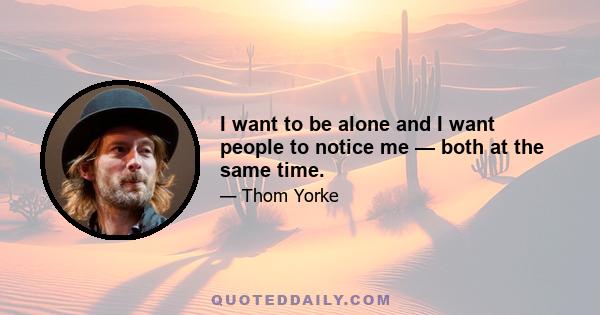 I want to be alone and I want people to notice me — both at the same time.