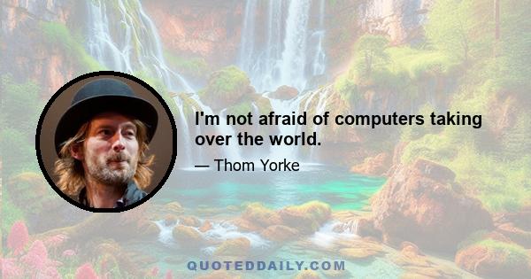 I'm not afraid of computers taking over the world.