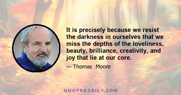 It is precisely because we resist the darkness in ourselves that we miss the depths of the loveliness, beauty, brilliance, creativity, and joy that lie at our core.