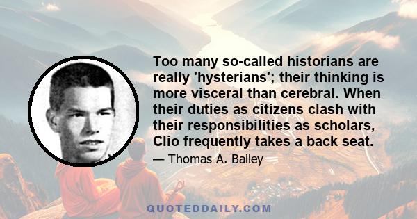 Too many so-called historians are really 'hysterians'; their thinking is more visceral than cerebral. When their duties as citizens clash with their responsibilities as scholars, Clio frequently takes a back seat.