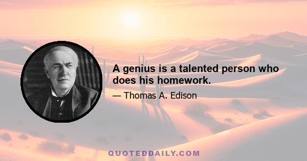 A genius is a talented person who does his homework.