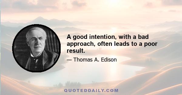 A good intention, with a bad approach, often leads to a poor result.