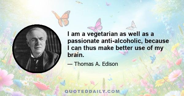 I am a vegetarian as well as a passionate anti-alcoholic, because I can thus make better use of my brain.