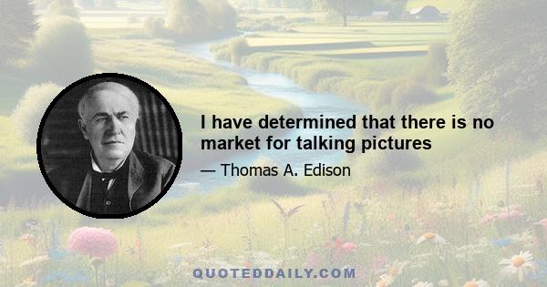 I have determined that there is no market for talking pictures
