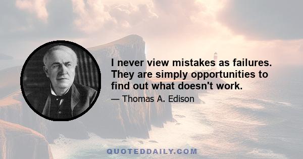 I never view mistakes as failures. They are simply opportunities to find out what doesn't work.