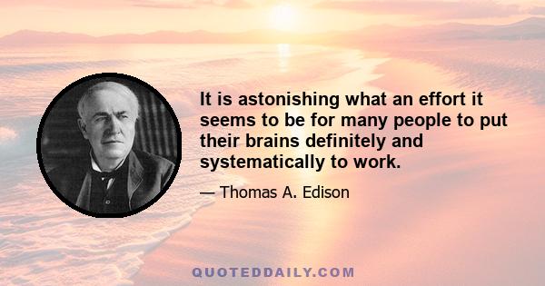 It is astonishing what an effort it seems to be for many people to put their brains definitely and systematically to work.