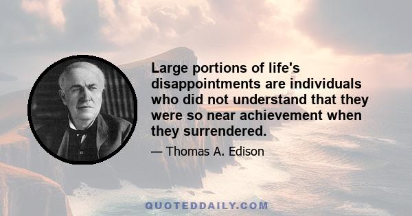 Large portions of life's disappointments are individuals who did not understand that they were so near achievement when they surrendered.