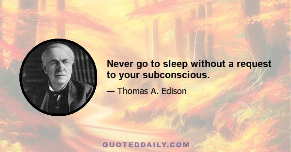 Never go to sleep without a request to your subconscious.