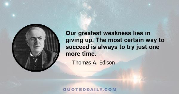 Our greatest weakness lies in giving up. The most certain way to succeed is always to try just one more time.