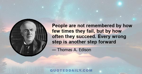 People are not remembered by how few times they fail, but by how often they succeed. Every wrong step is another step forward