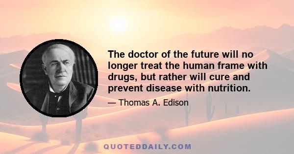 The doctor of the future will no longer treat the human frame with drugs, but rather will cure and prevent disease with nutrition.