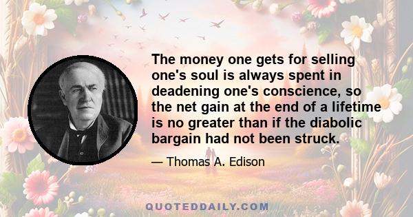 The money one gets for selling one's soul is always spent in deadening one's conscience, so the net gain at the end of a lifetime is no greater than if the diabolic bargain had not been struck.