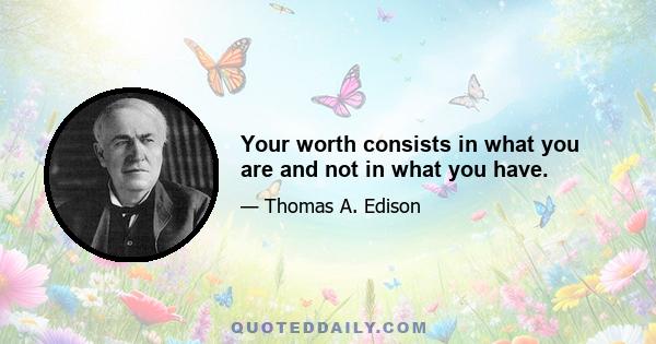 Your worth consists in what you are and not in what you have.