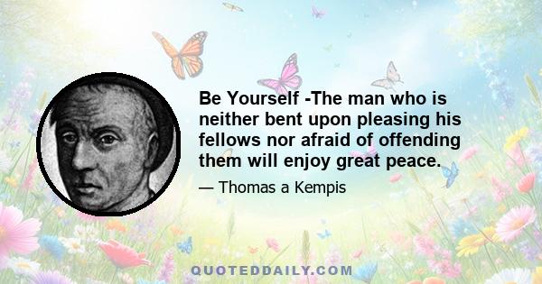 Be Yourself -The man who is neither bent upon pleasing his fellows nor afraid of offending them will enjoy great peace.