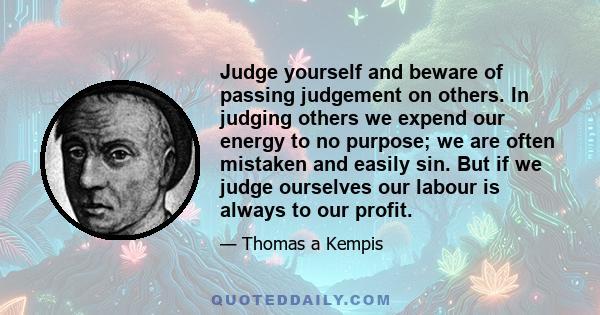 Judge yourself and beware of passing judgement on others. In judging others we expend our energy to no purpose; we are often mistaken and easily sin. But if we judge ourselves our labour is always to our profit.