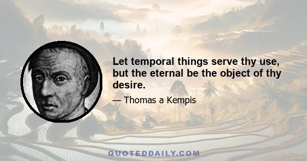 Let temporal things serve thy use, but the eternal be the object of thy desire.