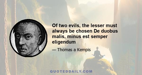 Of two evils, the lesser must always be chosen De duobus malis, minus est semper eligendum