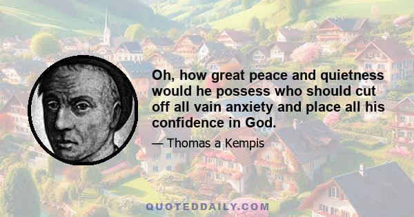 Oh, how great peace and quietness would he possess who should cut off all vain anxiety and place all his confidence in God.