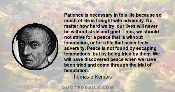 Patience is necessary in this life because so much of life is fraught with adversity. No matter how hard we try, our lives will never be without strife and grief. Thus, we should not strive for a peace that is without