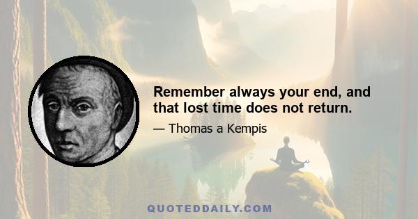 Remember always your end, and that lost time does not return.