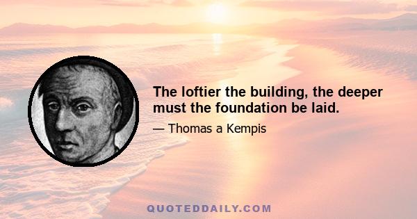 The loftier the building, the deeper must the foundation be laid.