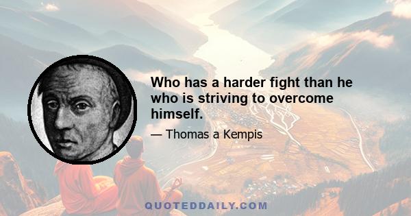 Who has a harder fight than he who is striving to overcome himself.