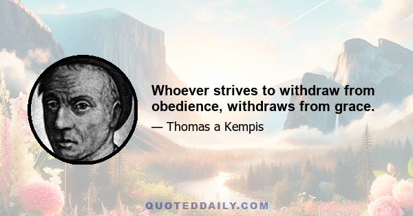 Whoever strives to withdraw from obedience, withdraws from grace.