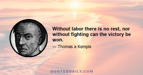 Without labor there is no rest, nor without fighting can the victory be won.