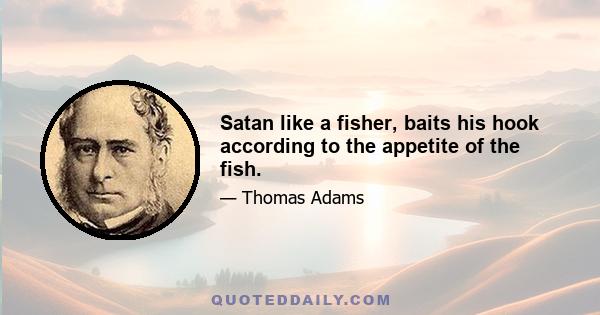 Satan like a fisher, baits his hook according to the appetite of the fish.