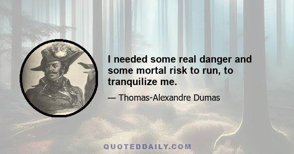 I needed some real danger and some mortal risk to run, to tranquilize me.