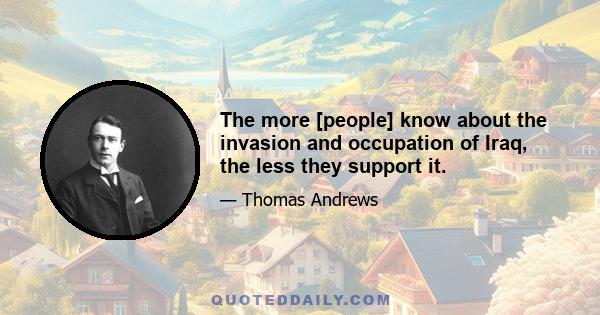 The more [people] know about the invasion and occupation of Iraq, the less they support it.