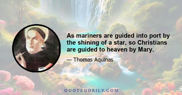 As mariners are guided into port by the shining of a star, so Christians are guided to heaven by Mary.