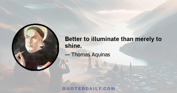 Better to illuminate than merely to shine.