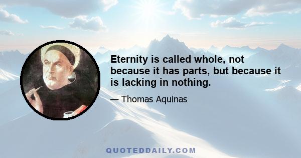 Eternity is called whole, not because it has parts, but because it is lacking in nothing.