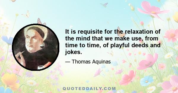 It is requisite for the relaxation of the mind that we make use, from time to time, of playful deeds and jokes.