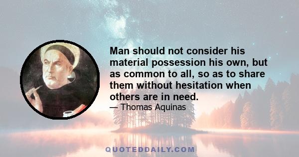 Man should not consider his material possession his own, but as common to all, so as to share them without hesitation when others are in need.