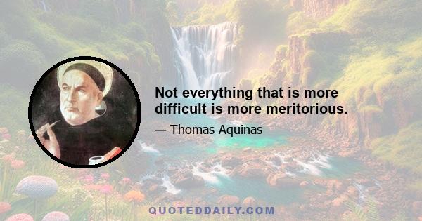 Not everything that is more difficult is more meritorious.