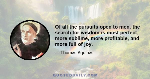 Of all the pursuits open to men, the search for wisdom is most perfect, more sublime, more profitable, and more full of joy.