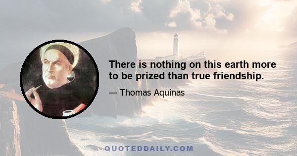 There is nothing on this earth more to be prized than true friendship.