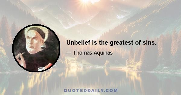 Unbelief is the greatest of sins.