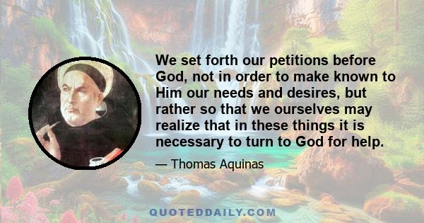 We set forth our petitions before God, not in order to make known to Him our needs and desires, but rather so that we ourselves may realize that in these things it is necessary to turn to God for help.