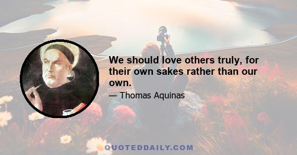 We should love others truly, for their own sakes rather than our own.