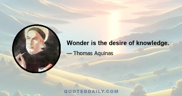 Wonder is the desire of knowledge.