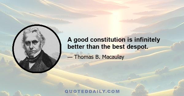 A good constitution is infinitely better than the best despot.