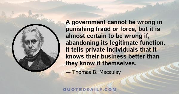 A government cannot be wrong in punishing fraud or force, but it is almost certain to be wrong if, abandoning its legitimate function, it tells private individuals that it knows their business better than they know it