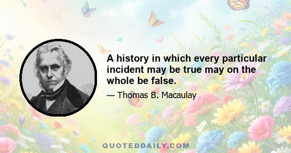 A history in which every particular incident may be true may on the whole be false.