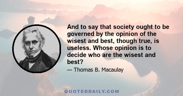 And to say that society ought to be governed by the opinion of the wisest and best, though true, is useless. Whose opinion is to decide who are the wisest and best?